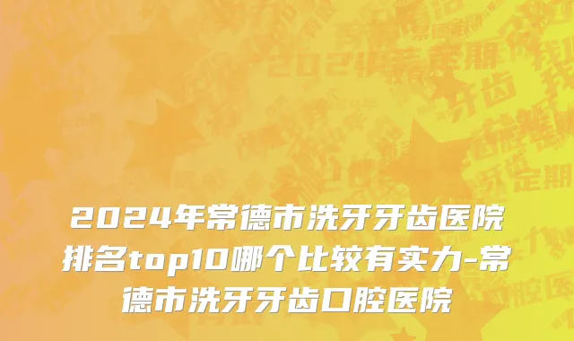 2024年常德市洗牙牙齿医院排名top10哪个比较有实力-常德市洗牙牙齿口腔医院