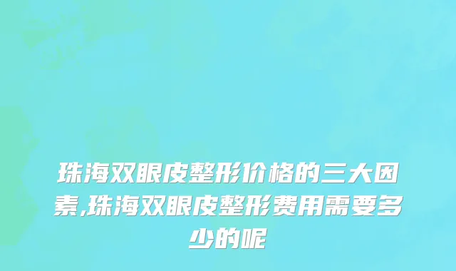 珠海双眼皮整形价格的三大因素,珠海双眼皮整形费用需要多少的呢