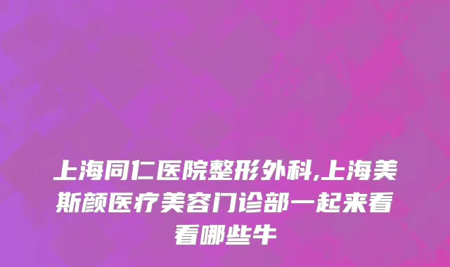 上海同仁医院整形外科,上海美斯颜医疗美容门诊部一起来看看哪些牛