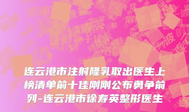 连云港市注射隆乳取出医生上榜清单前十佳刚刚公布勇争前列-连云港市徐寿英整形医生