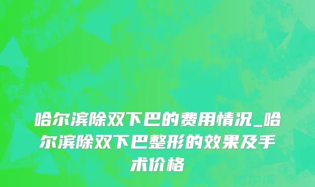 哈尔滨除双下巴的费用情况_哈尔滨除双下巴整形的效果及手术价格
