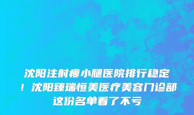 沈阳注射瘦小腿医院排行稳定!沈阳臻瑞恒美医疗美容门诊部这份名单看了不亏