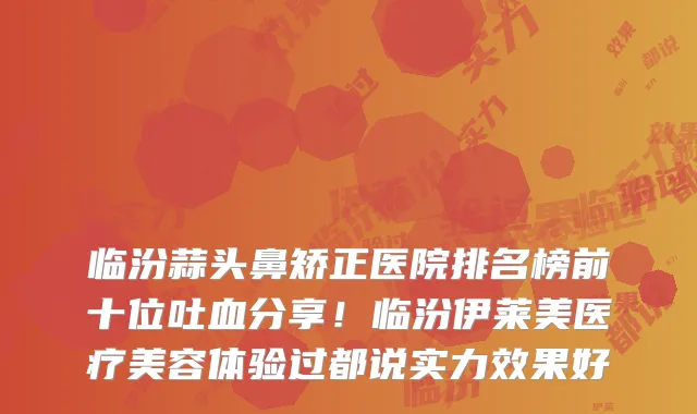 临汾蒜头鼻矫正医院排名榜前十位吐血分享！临汾伊莱美医疗美容体验过都说实力效果好