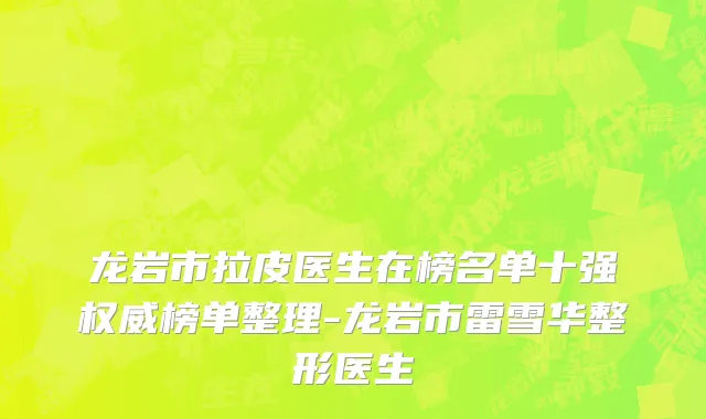 龙岩市拉皮医生在榜名单十强权威榜单整理-龙岩市雷雪华整形医生