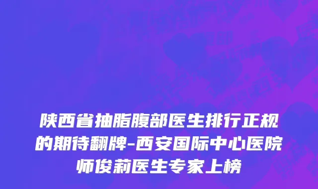 陕西省抽脂腹部医生排行正规的期待翻牌-西安国际中心医院师俊莉医生专家上榜
