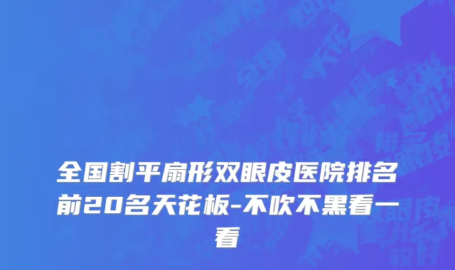 全国割平扇形双眼皮医院排名前20名天花板-不吹不黑看一看