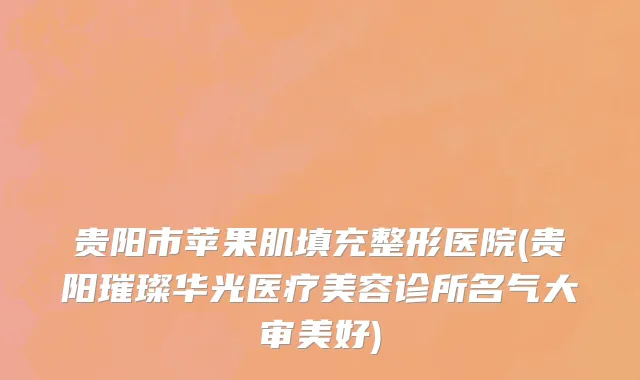 贵阳市苹果肌填充整形医院(贵阳璀璨华光医疗美容诊所名气大审美好)