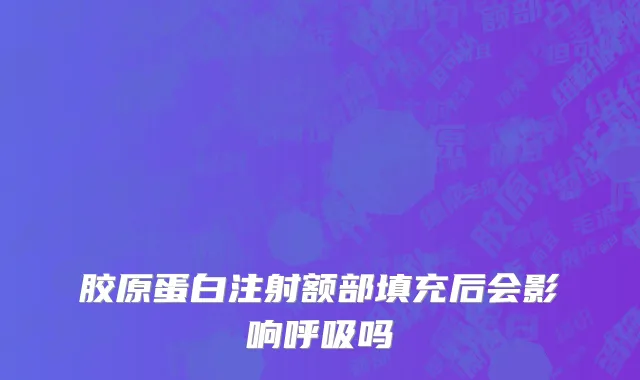 胶原蛋白注射额部填充后会影响呼吸吗