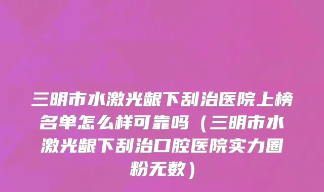 三明市水激光龈下刮治医院上榜名单怎么样可靠吗（三明市水激光龈下刮治口腔医院实力圈粉无数）