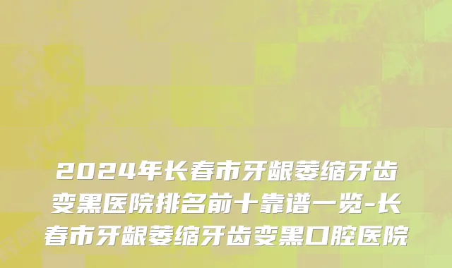 2024年长春市牙龈萎缩牙齿变黑医院排名前十靠谱一览-长春市牙龈萎缩牙齿变黑口腔医院