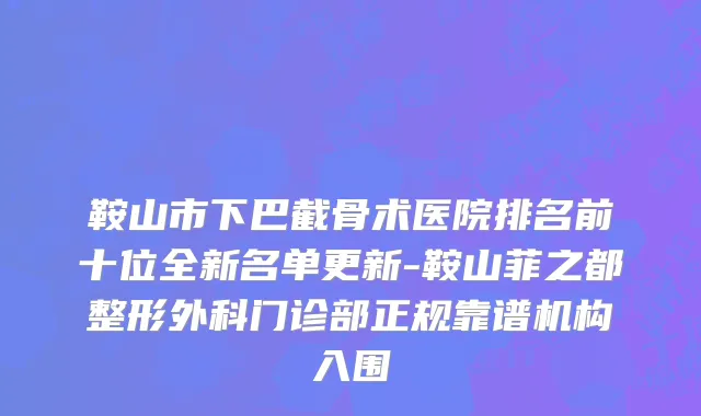 鞍山市下巴截骨术医院排名前十位全新名单更新-鞍山菲之都整形外科门诊部正规靠谱机构入围