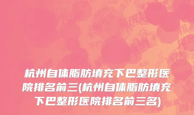 杭州自体脂肪填充下巴整形医院排名前三(杭州自体脂肪填充下巴整形医院排名前三名)