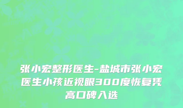 张小宏整形医生-盐城市张小宏医生小孩近视眼300度恢复凭高口碑入选