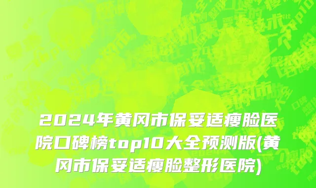 2024年黄冈市保妥适瘦脸医院口碑榜top10大全预测版(黄冈市保妥适瘦脸整形医院)