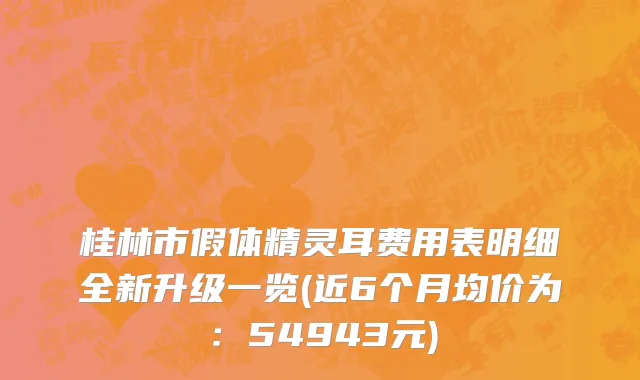 桂林市假体精灵耳费用表明细全新升级一览(近6个月均价为：54943元)