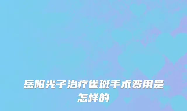 岳阳光子治疗雀斑手术费用是怎样的