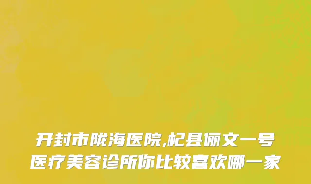 开封市陇海医院,杞县俪文一号医疗美容诊所你比较喜欢哪一家