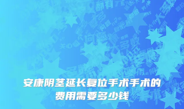 安康阴茎延长复位手术手术的费用需要多少钱