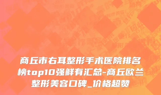商丘市右耳整形手术医院排名榜top10强鲜有汇总-商丘欧兰整形美容口碑_价格超赞