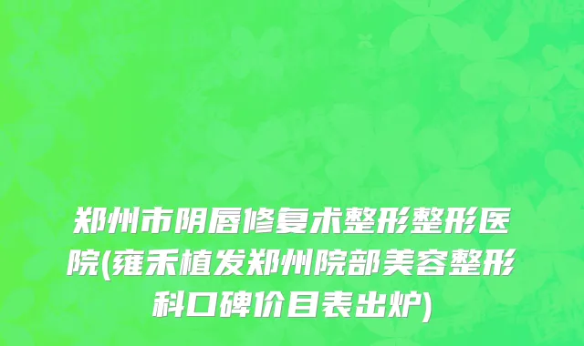 郑州市阴唇修复术整形整形医院(雍禾植发郑州院部美容整形科口碑价目表出炉)