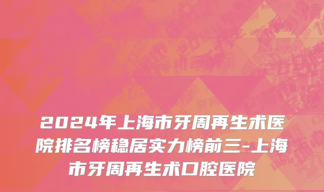 2024年上海市牙周再生术医院排名榜稳居实力榜前三-上海市牙周再生术口腔医院