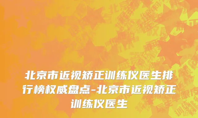北京市近视矫正训练仪医生排行榜权威盘点-北京市近视矫正训练仪医生