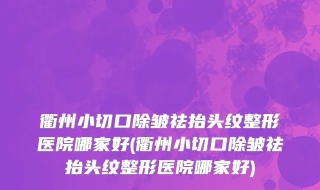 衢州小切口除皱祛抬头纹整形医院哪家好(衢州小切口除皱祛抬头纹整形医院哪家好)