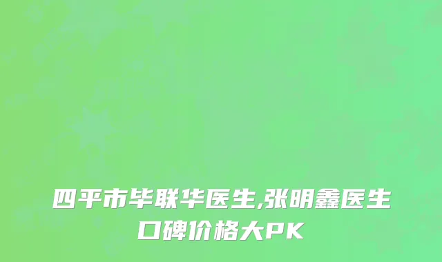 四平市毕联华医生,张明鑫医生口碑价格大PK