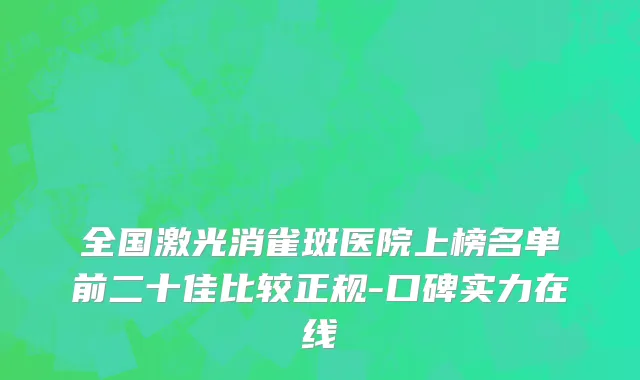 全国激光消雀斑医院上榜名单前二十佳比较正规-口碑实力在线