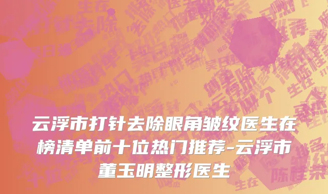 云浮市打针去除眼角皱纹医生在榜清单前十位热门推荐-云浮市董玉明整形医生