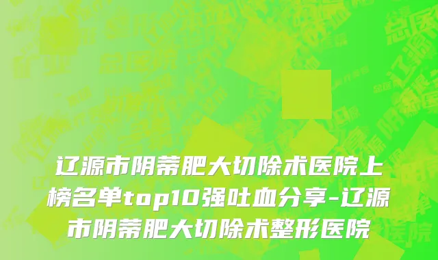 辽源市阴蒂肥大切除术医院上榜名单top10强吐血分享-辽源市阴蒂肥大切除术整形医院