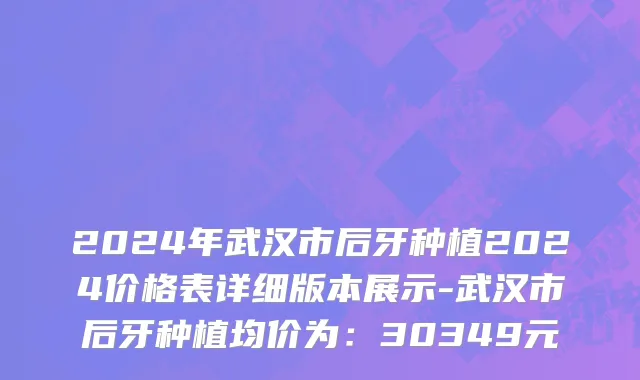 2024年武汉市后牙种植2024价格表详细版本展示-武汉市后牙种植均价为：30349元