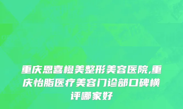 重庆恩喜橙美整形美容医院,重庆怡脂医疗美容门诊部口碑横评哪家好