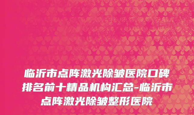 临沂市点阵激光除皱医院口碑排名前十精品机构汇总-临沂市点阵激光除皱整形医院