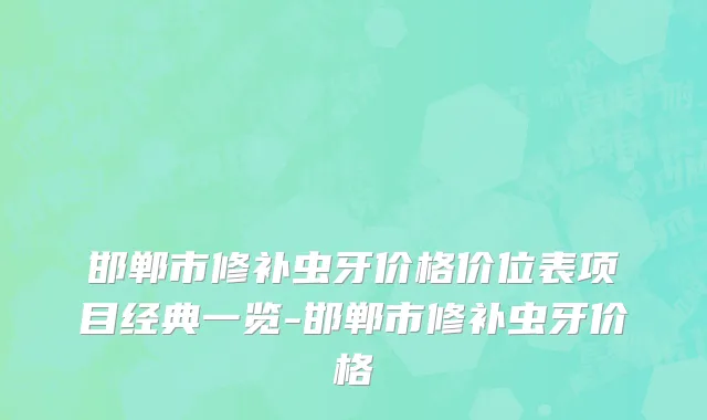 邯郸市修补虫牙价格价位表项目经典一览-邯郸市修补虫牙价格