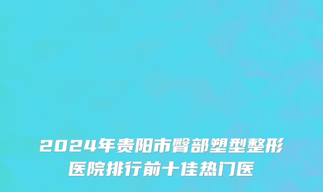 2024年贵阳市臀部塑型整形医院排行前十佳热门医