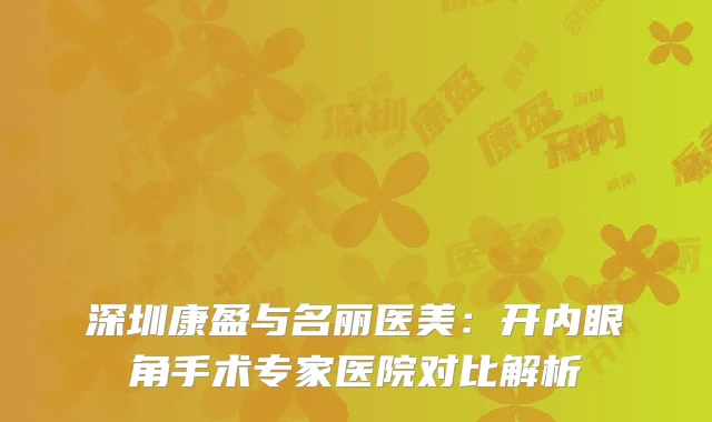深圳康盈与名丽医美：开内眼角手术专家医院对比解析