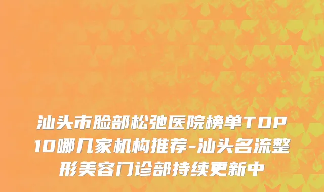 汕头市脸部松弛医院榜单TOP10哪几家机构推荐-汕头名流整形美容门诊部持续更新中