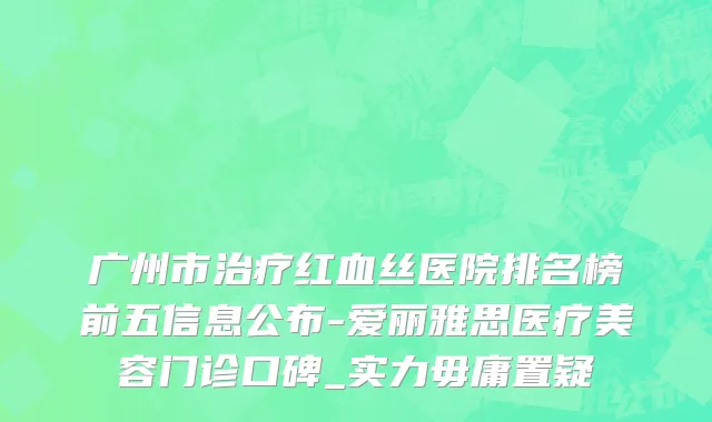 广州市治疗红血丝医院排名榜前五信息公布-爱丽雅思医疗美容门诊口碑_实力毋庸置疑
