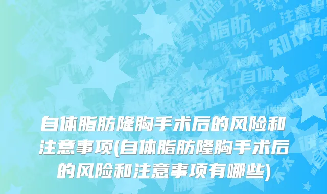 自体脂肪隆胸手术后的风险和注意事项(自体脂肪隆胸手术后的风险和注意事项有哪些)