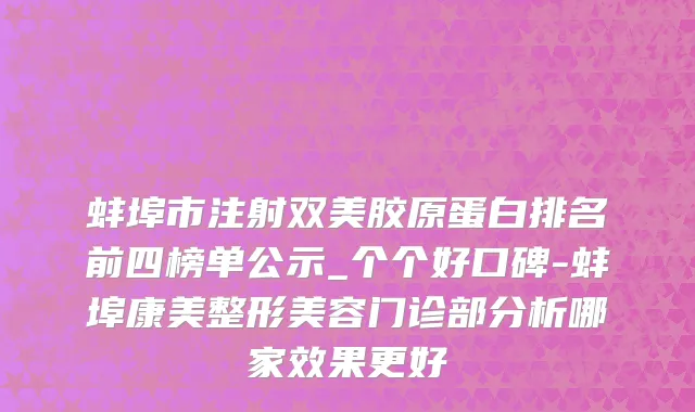 蚌埠市注射双美胶原蛋白排名前四榜单公示_个个好口碑-蚌埠康美整形美容门诊部分析哪家效果更好