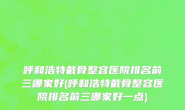 呼和浩特截骨整容医院排名前三哪家好(呼和浩特截骨整容医院排名前三哪家好一点)