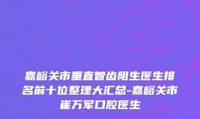 嘉峪关市垂直智齿阻生医生排名前十位整理大汇总-嘉峪关市崔万军口腔医生