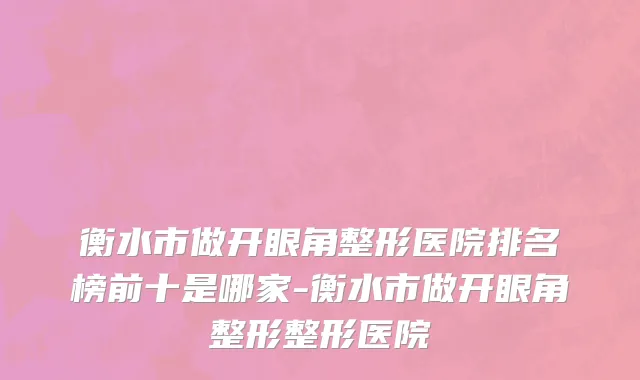 衡水市做开眼角整形医院排名榜前十是哪家-衡水市做开眼角整形整形医院