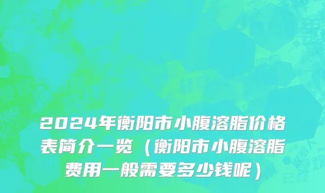 2024年衡阳市小腹溶脂价格表简介一览（衡阳市小腹溶脂费用一般需要多少钱呢）