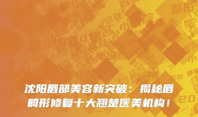 沈阳唇部美容新突破：揭秘唇畸形修复十大翘楚医美机构！