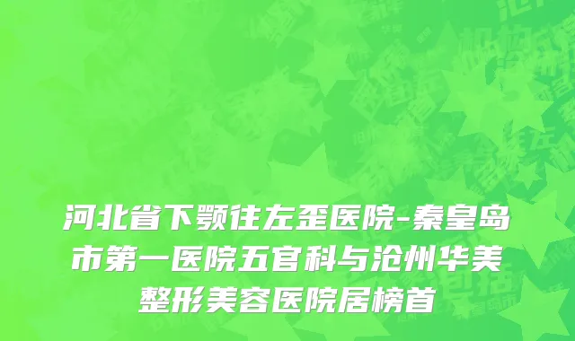 河北省下颚往左歪医院-秦皇岛市第一医院五官科与沧州华美整形美容医院居榜首