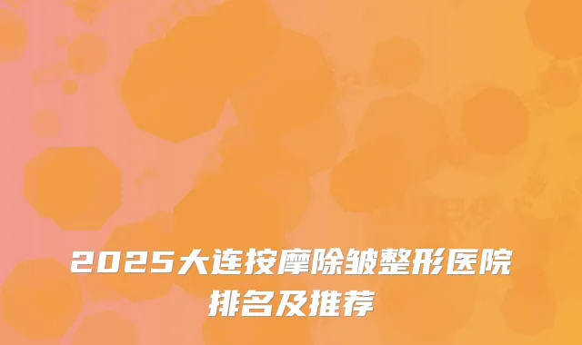 2025大连按摩除皱整形医院排名及推荐