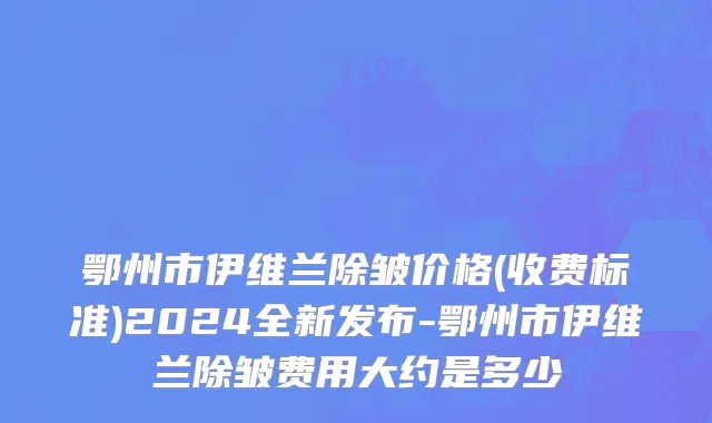 鄂州市伊维兰除皱价格(收费标准)2024全新发布-鄂州市伊维兰除皱费用大约是多少
