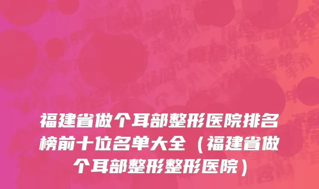 福建省做个耳部整形医院排名榜前十位名单大全（福建省做个耳部整形整形医院）